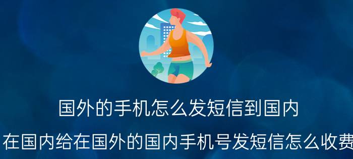 国外的手机怎么发短信到国内 在国内给在国外的国内手机号发短信怎么收费？